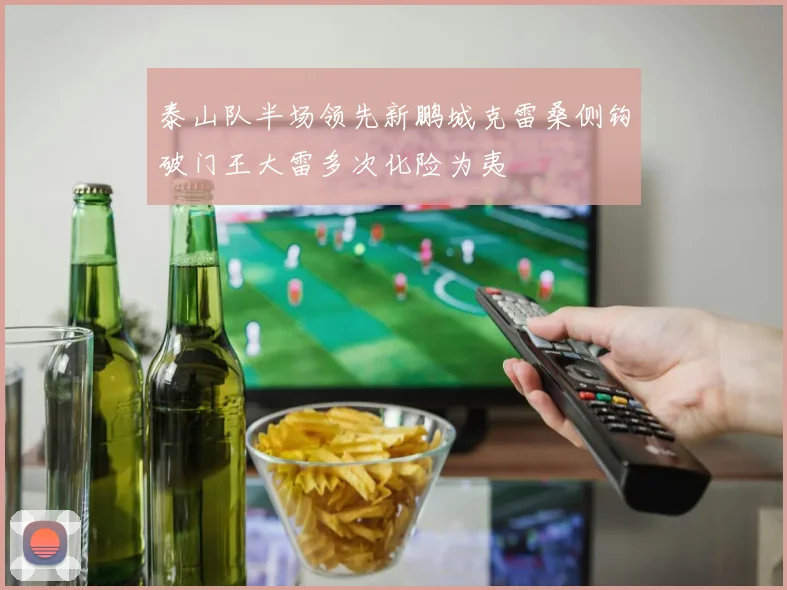 泰山队半场领先新鹏城克雷桑侧钩破门王大雷多次化险为夷