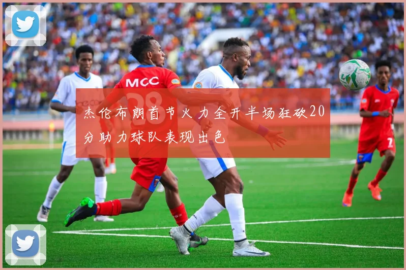 杰伦布朗首节火力全开半场狂砍20分助力球队表现出色