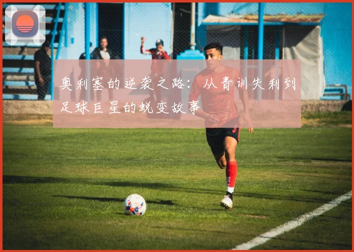 奥利塞的逆袭之路：从青训失利到足球巨星的蜕变故事