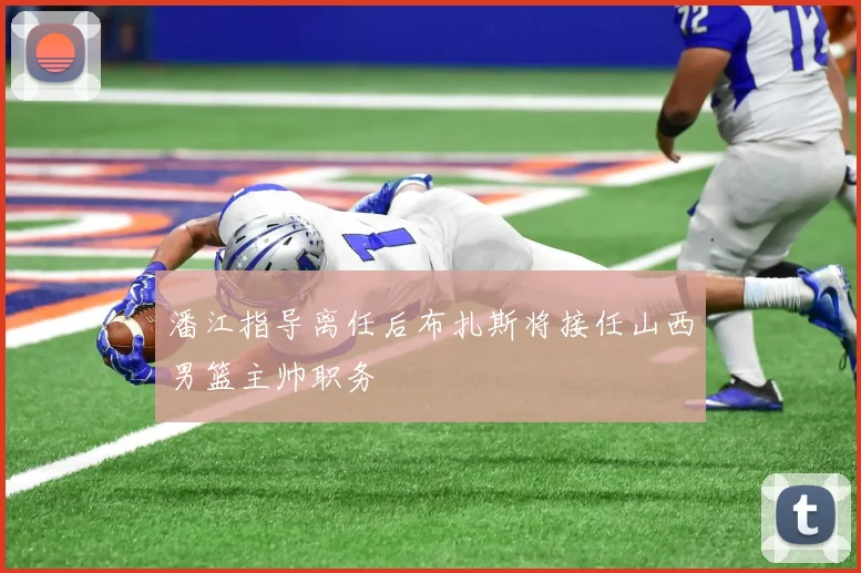 潘江指导离任后布扎斯将接任山西男篮主帅职务