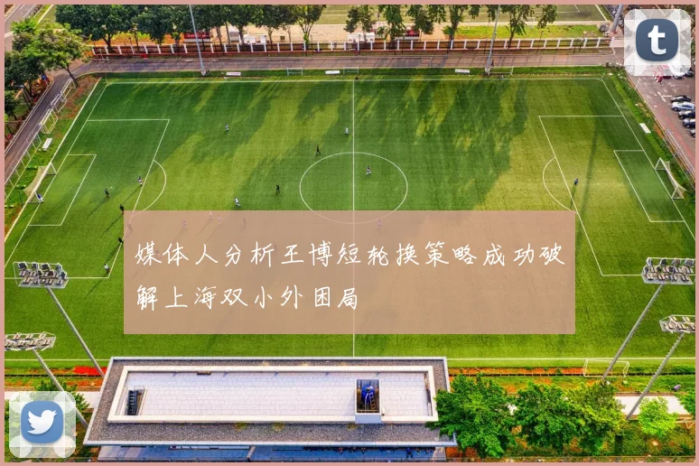 媒体人分析王博短轮换策略成功破解上海双小外困局