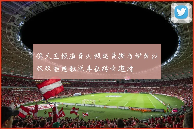德天空报道费利佩路易斯与伊劳拉双双拒绝勒沃库森转会邀请