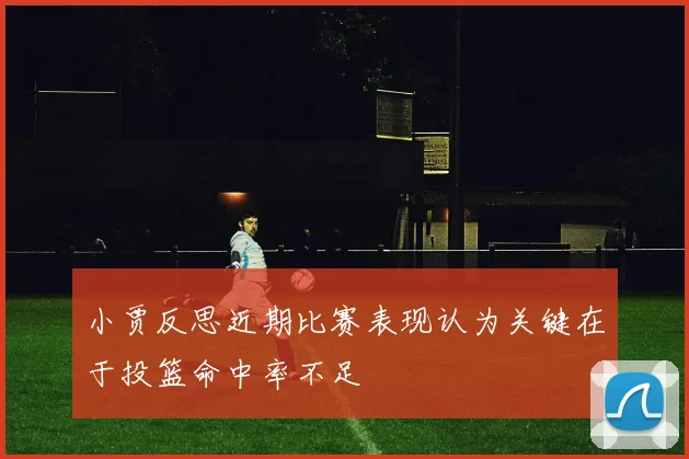 小贾反思近期比赛表现认为关键在于投篮命中率不足