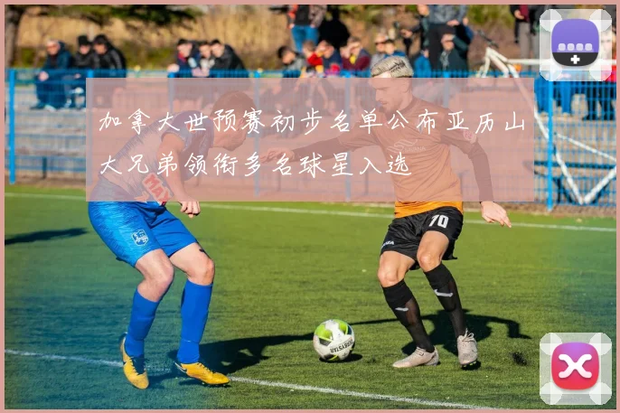加拿大世预赛初步名单公布亚历山大兄弟领衔多名球星入选