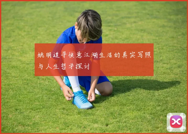 姚明追寻快意江湖生活的真实写照与人生哲学探讨