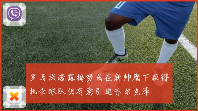 罗马诺透露梅努或在新帅麾下获得机会球队仍有意引进齐尔克泽