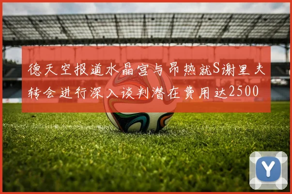 德天空报道水晶宫与昂热就S谢里夫转会进行深入谈判潜在费用达2500万欧元