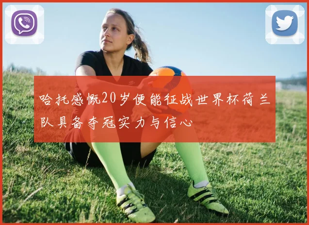哈托感慨20岁便能征战世界杯荷兰队具备夺冠实力与信心