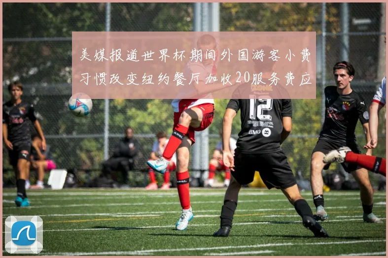 美媒报道世界杯期间外国游客小费习惯改变纽约餐厅加收20服务费应对