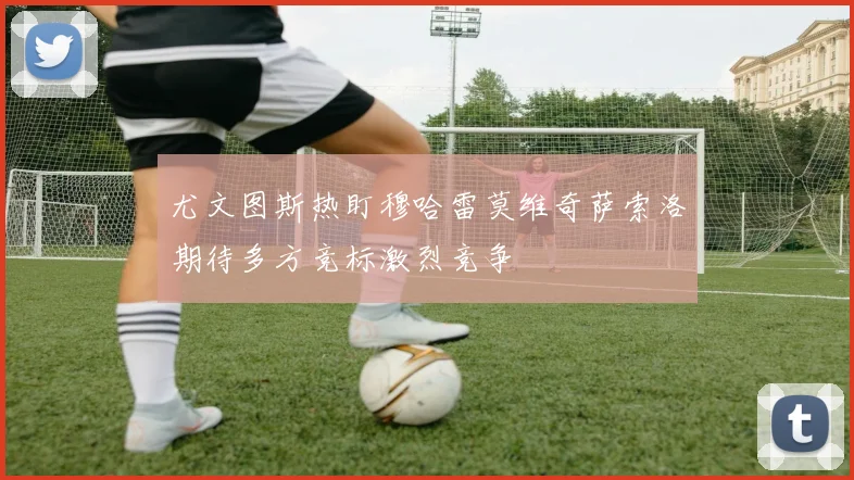 尤文图斯热盯穆哈雷莫维奇萨索洛期待多方竞标激烈竞争